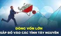 Dòng vốn lớn sắp đổ vào các tỉnh Tây Nguyên