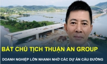Chủ tịch Tập đoàn Thuận An vừa bị bắt và câu chuyện “nuôi” doanh nghiệp đi lên từ những dự án cầu đường