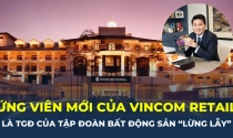 Ứng viên mới gia nhập Vincom là Tổng giám đốc của tập đoàn sở hữu loạt bất động sản “khủng”