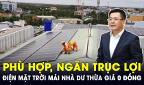 Bộ trưởng Bộ Công Thương nói gì về việc mua điện mặt trời mái nhà dư thừa giá 0 đồng?