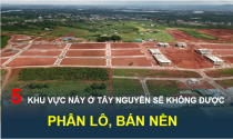 5 khu vực ở Tây Nguyên sẽ bị cấm phân lô bán nền, có nơi từng sốt đất xình xịch, giá đất tăng theo giờ