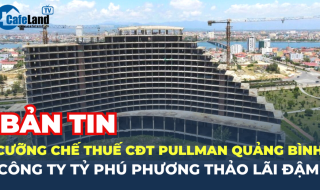 Cưỡng chế thuế CĐT Pullman Quảng Bình; Doanh nghiệp của tỷ phú Phương Thảo lãi đậm