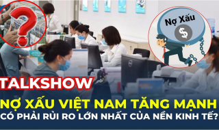 Talkshow: Nợ xấu Việt Nam tăng mạnh, có phải rủi ro lớn nhất của nền kinh tế?