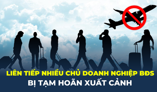 Liên tiếp nhiều chủ doanh nghiệp bất động sản bị tạm hoãn xuất cảnh