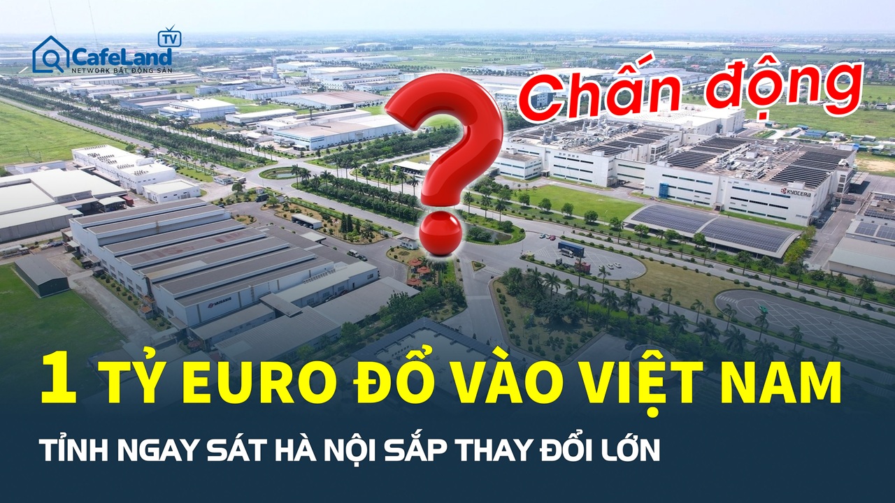 Chấn động: 1 tỷ Euro sẽ đổ vào Việt Nam, tỉnh ngay sát Hà Nội sắp thay đổi lớn