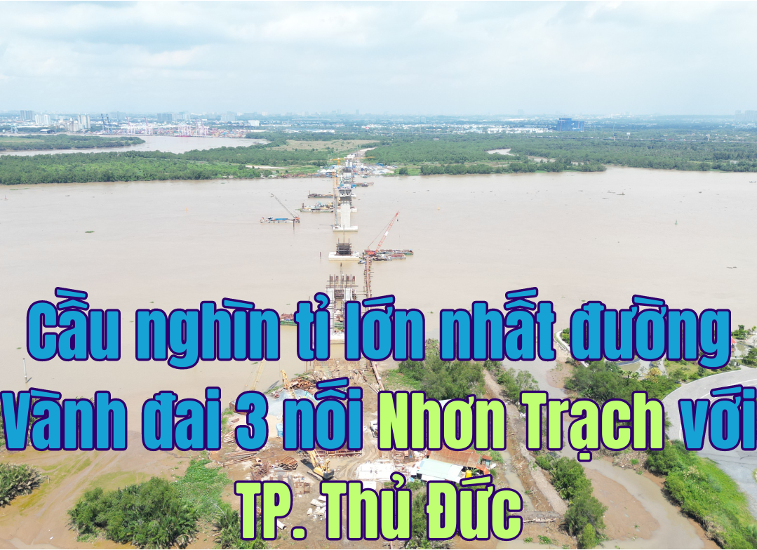 Cận cảnh công trường cầu nghìn tỉ lớn nhất trên tuyến Vành đai 3 nối Nhơn Trạch với TP. Thủ Đức