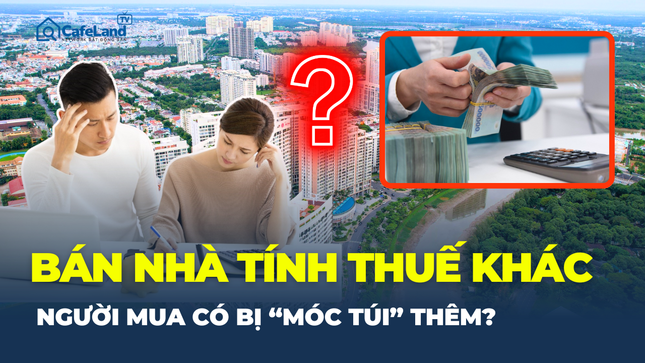 Từ 1/7, BÁN NHÀ SẼ TÍNH THUẾ KHÁC: Người mua có bị “móc túi” thêm hàng trăm triệu?