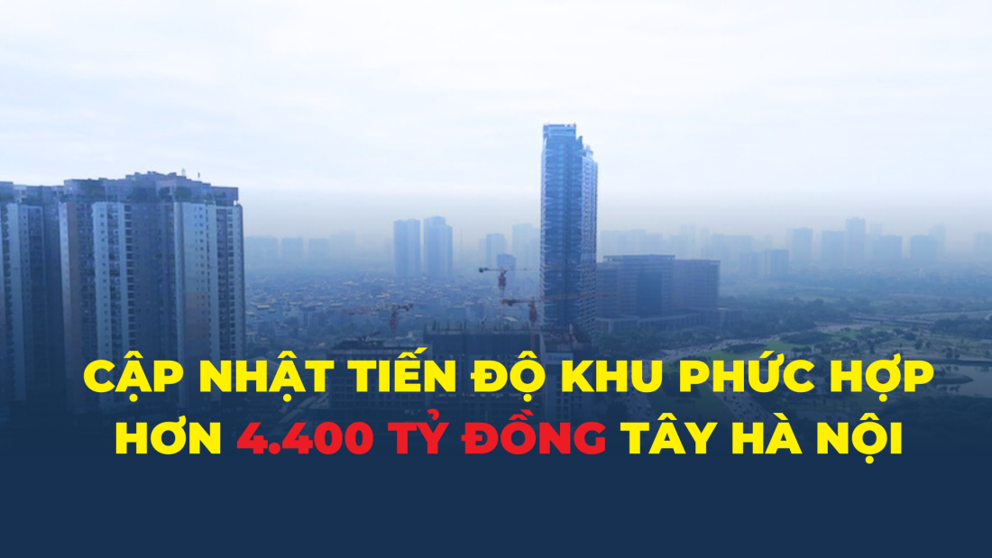 Tiến độ khu phức hợp nhà ở, thương mại, dịch vụ cao cấp hơn 4.400 tỷ đồng phía Tây Hà Nội